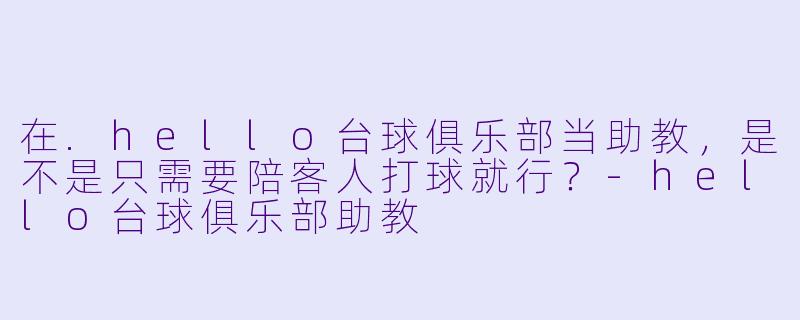 在.hello台球俱乐部当助教,是不是只需要陪客人打球就行?-hello台球俱乐部助教