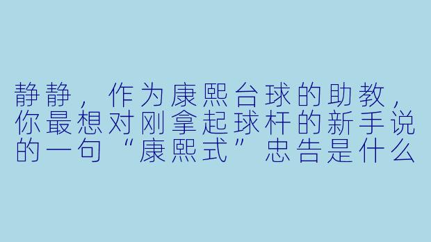 静静，作为康熙台球的助教，你最想对刚拿起球杆的新手说的一句“康熙式”忠告是什么？
