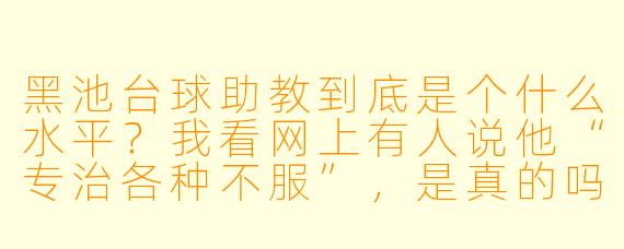 黑池台球助教到底是个什么水平?我看网上有人说他“专治各种不服”,是真的吗?