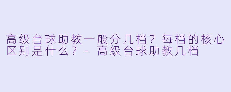 高级台球助教一般分几档?每档的核心区别是什么?-高级台球助教几档