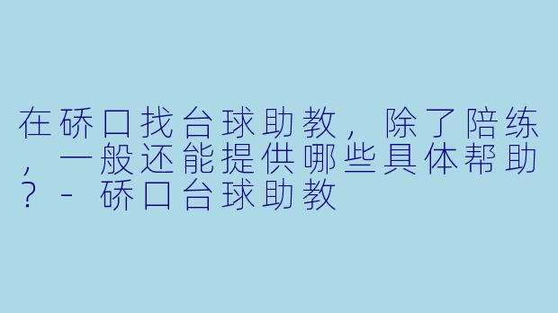 在硚口找台球助教,除了陪练,一般还能提供哪些具体帮助?-硚口台球助教