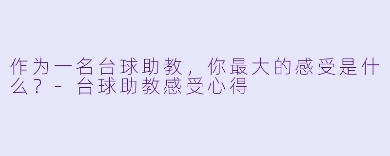 作为一名台球助教,你最大的感受是什么?-台球助教感受心得