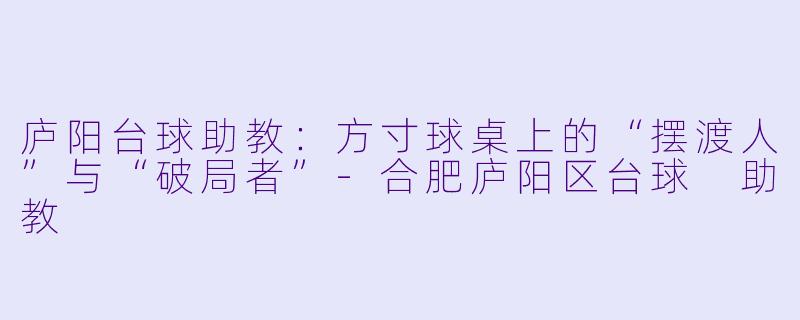 庐阳台球助教:方寸球桌上的“摆渡人”与“破局者”-合肥庐阳区台球 助教