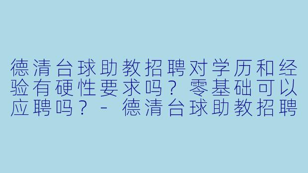 德清台球助教招聘对学历和经验有硬X  要求吗？零基础可以应聘吗？-德清台球助教招聘