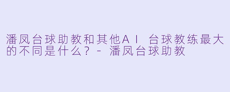 潘凤台球助教和其他AI台球教练最大的不同是什么？