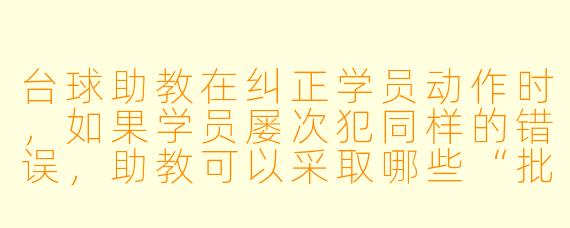 台球助教在纠正学员动作时,如果学员屡次犯同样的错误,助教可以采取哪些“批评惩罚”方式,既能起到警示作用,又不打击学员的积极X ?