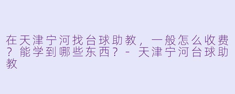 在天津宁河找台球助教，一般怎么收费？能学到哪些东西？-天津宁河台球助教