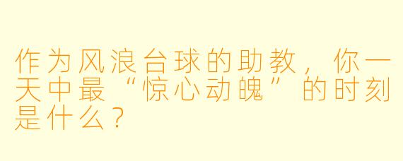 作为风浪台球的助教,你一天中最“惊心动魄”的时刻是什么?