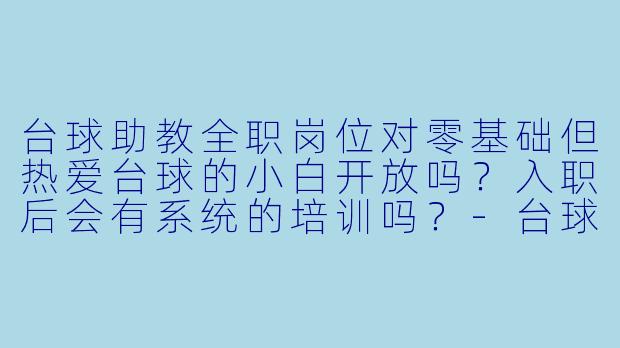 台球助教全职岗位对零基础但热爱台球的小白开放吗?入职后会有系统的培训吗?-台球助教全职招聘