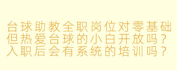 台球助教全职岗位对零基础但热爱台球的小白开放吗?入职后会有系统的培训吗?