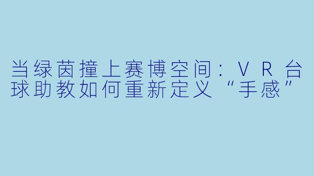 当绿茵撞上赛博空间:VR台球助教如何重新定义“手感”