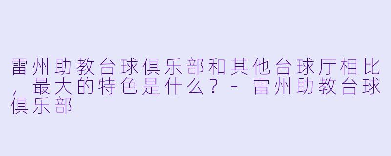 雷州助教台球俱乐部和其他台球厅相比，最大的特X  是什么？-雷州助教台球俱乐部