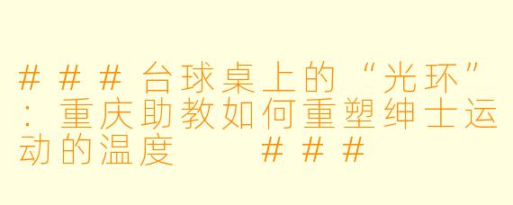 ###台球桌上的“光环”:重庆助教如何重塑绅士运动的温度
###