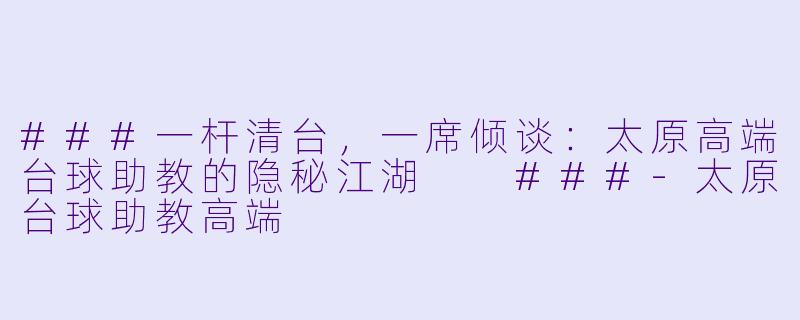 ###一杆清台,一席倾谈:太原高端台球助教的隐秘江湖
###-太原台球助教高端