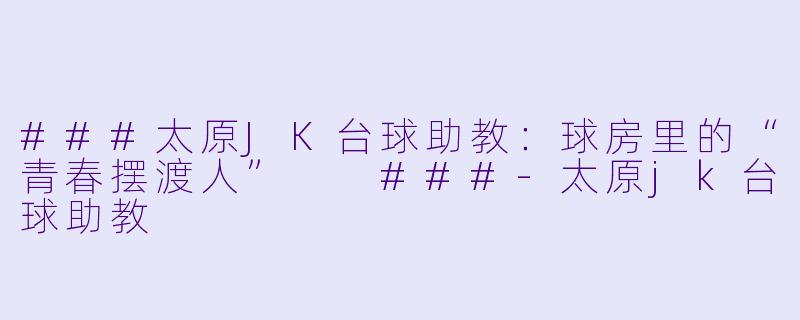 ###太原JK台球助教:球房里的“青春摆渡人”
###-太原jk台球助教