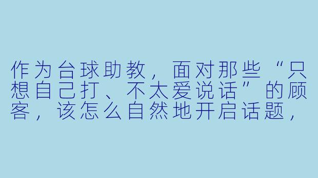 作为台球助教,面对那些“只想自己打、不太爱说话”的顾客,该怎么自然地开启话题,既显得专业又不让人反感,还能让他愿意继续约我的课?