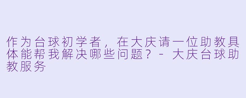 作为台球初学者,在大庆请一位助教具体能帮我解决哪些问题?-大庆台球助教服务