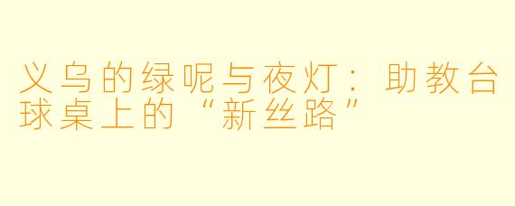 义乌的绿呢与夜灯:助教台球桌上的“新丝路”
