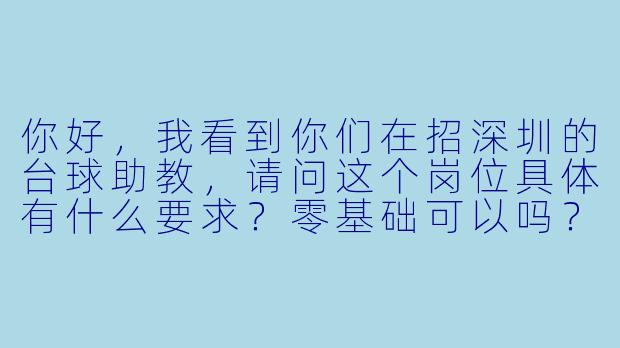 你好，我看到你们在招深圳的台球助教，请问这个岗位具体有什么要求？零基础可以吗？薪资待遇大概是多少？工作时间怎么安排？