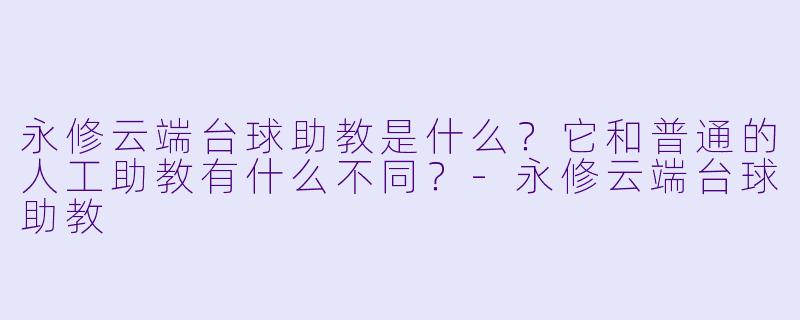 永修云端台球助教是什么?它和普通的人工助教有什么不同?-永修云端台球助教