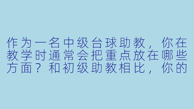 作为一名中级台球助教,你在教学时通常会把重点放在哪些方面?和初级助教相比,你的教学方式有什么不同?-台球助教中级水平