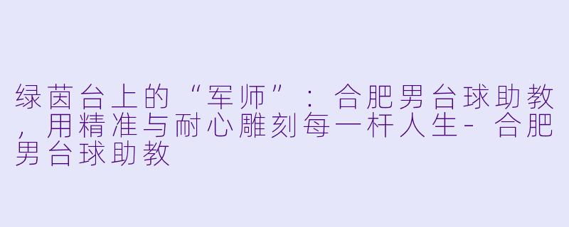绿茵台上的“军师”:合肥男台球助教,用精准与耐心雕刻每一杆人生-合肥男台球助教
