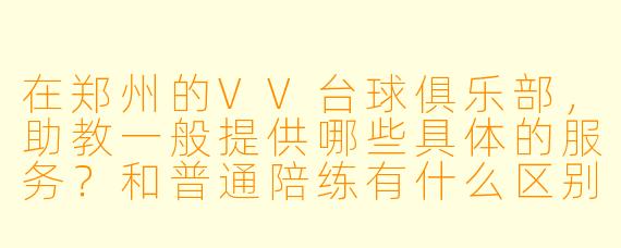 在郑州的VV台球俱乐部,助教一般提供哪些具体的服务?和普通陪练有什么区别?