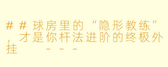 ##球房里的“隐形教练”,才是你杆法进阶的终极外挂
---