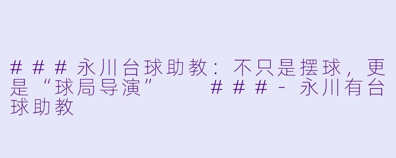 ###永川台球助教:不只是摆球,更是“球局导演”
###-永川有台球助教
