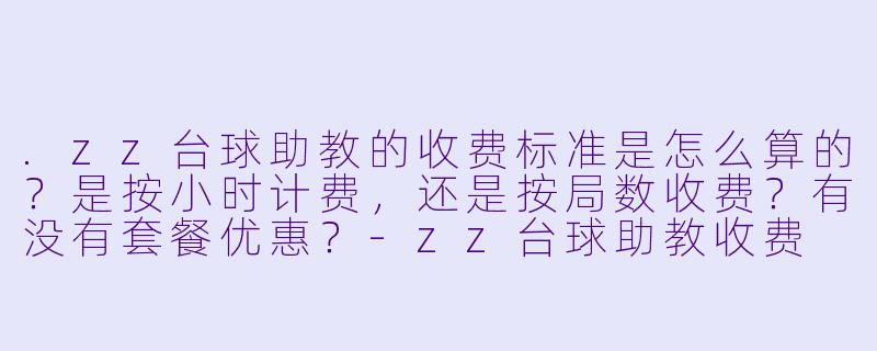 .zz台球助教的收费标准是怎么算的？是按小时计费，还是按局数收费？有没有套餐优惠？-zz台球助教收费