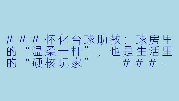 ###怀化台球助教:球房里的“温柔一杆”,也是生活里的“硬核玩家”
###-怀化美女台球助教