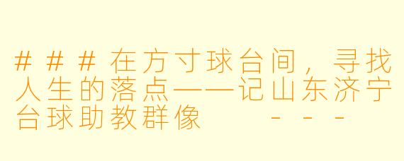 ###在方寸球台间,寻找人生的落点——记山东济宁台球助教群像
---