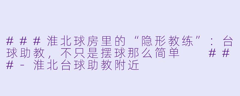 ###淮北球房里的“隐形教练”：台球助教，不只是摆球那么简单

###-淮北台球助教附近