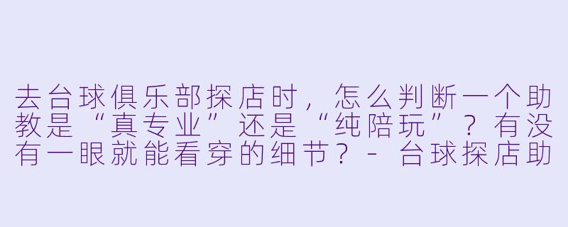 去台球俱乐部探店时，怎么判断一个助教是“真专业”还是“纯陪玩”？有没有一眼就能看穿的细节？-台球探店助教
