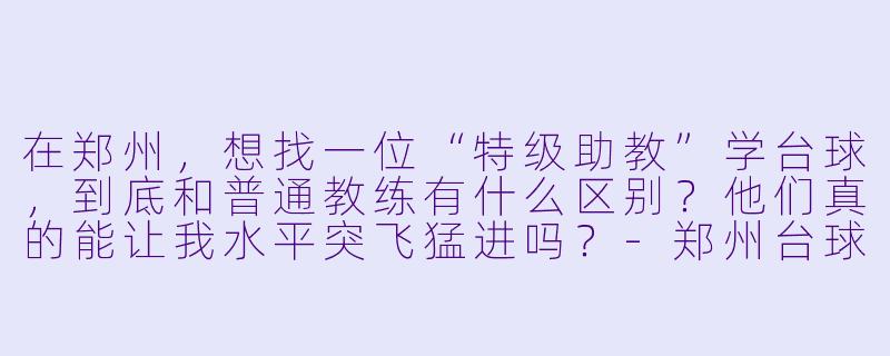 在郑州,想找一位“特级助教”学台球,到底和普通教练有什么区别?他们真的能让我水平突飞猛进吗?-郑州台球特级助教