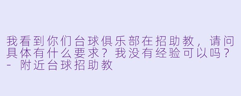 我看到你们台球俱乐部在招助教,请问具体有什么要求?我没有经验可以吗?-附近台球招助教