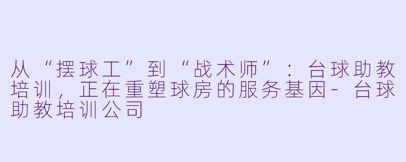 从“摆球工”到“战术师”:台球助教培训,正在重塑球房的服务基因-台球助教培训公司