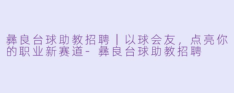 彝良台球助教招聘|以球会友,点亮你的职业新赛道-彝良台球助教招聘
