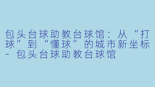 包头台球助教台球馆:从“打球”到“懂球”的城市新坐标-包头台球助教台球馆