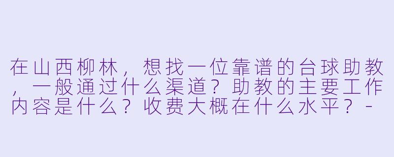在山西柳林,想找一位靠谱的台球助教,一般通过什么渠道?助教的主要工作内容是什么?收费大概在什么水平?-山西柳林台球助教