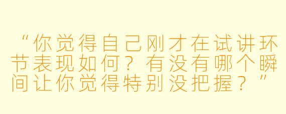 “你觉得自己刚才在试讲环节表现如何？有没有哪个瞬间让你觉得特别没把握？”