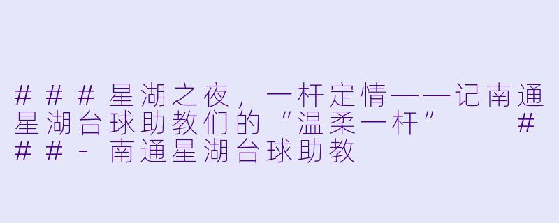 ###星湖之夜，一杆定情——记南通星湖台球助教们的“温柔一杆”

###-南通星湖台球助教