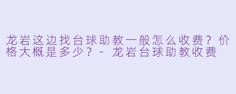 龙岩这边找台球助教一般怎么收费？价格大概是多少？-龙岩台球助教收费