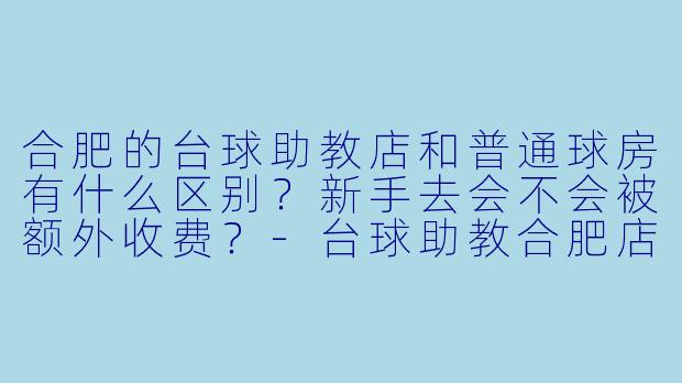 合肥的台球助教店和普通球房有什么区别?新手去会不会被额外收费?-台球助教合肥店