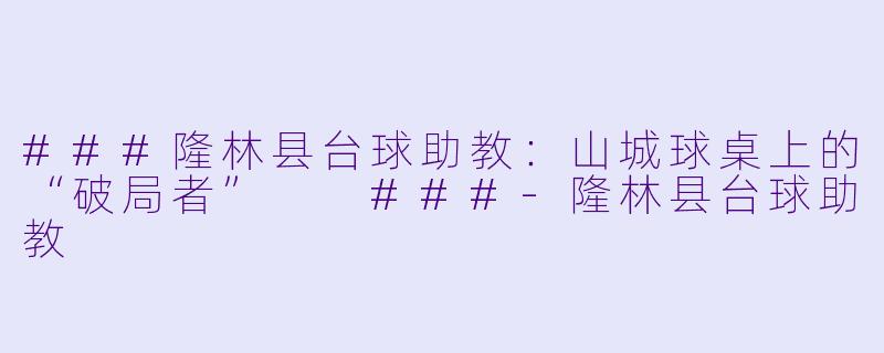 ###隆林县台球助教：山城球桌上的“破局者”

###-隆林县台球助教