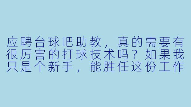 应聘台球吧助教，真的需要有很厉害的打球技术吗？如果我只是个新手，能胜任这份工作吗？-台球吧助教招聘