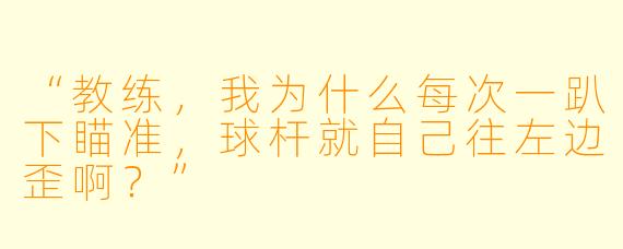 “教练，我为什么每次一趴下瞄准，球杆就自己往左边歪啊？”
