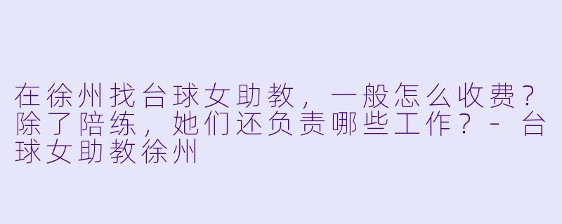 在徐州找台球女助教,一般怎么收费?除了陪练,她们还负责哪些工作?-台球女助教徐州