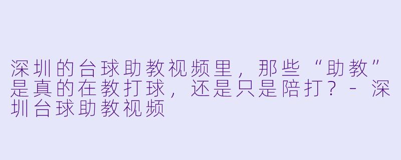深圳的台球助教视频里，那些“助教”是真的在教打球，还是只是陪打？-深圳台球助教视频