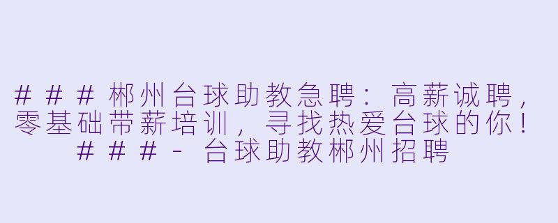 ###郴州台球助教急聘:高薪诚聘,零基础带薪培训,寻找热爱台球的你!
###-台球助教郴州招聘